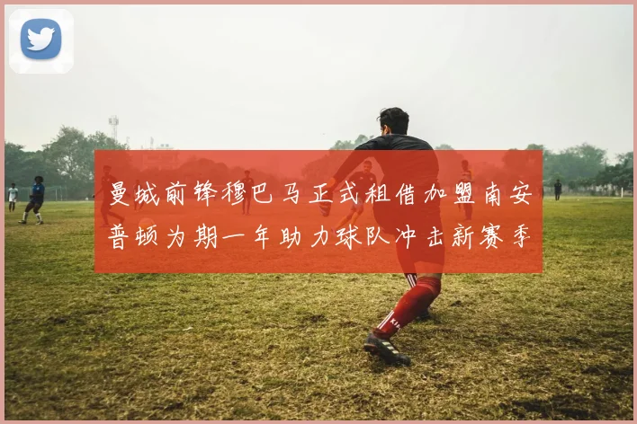 曼城前锋穆巴马正式租借加盟南安普顿为期一年助力球队冲击新赛季