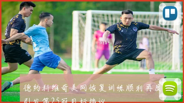 德约科维奇美网恢复训练顺利再度引发第25冠目标热议