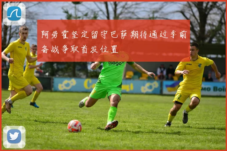 阿劳霍坚定留守巴萨期待通过季前备战争取首发位置