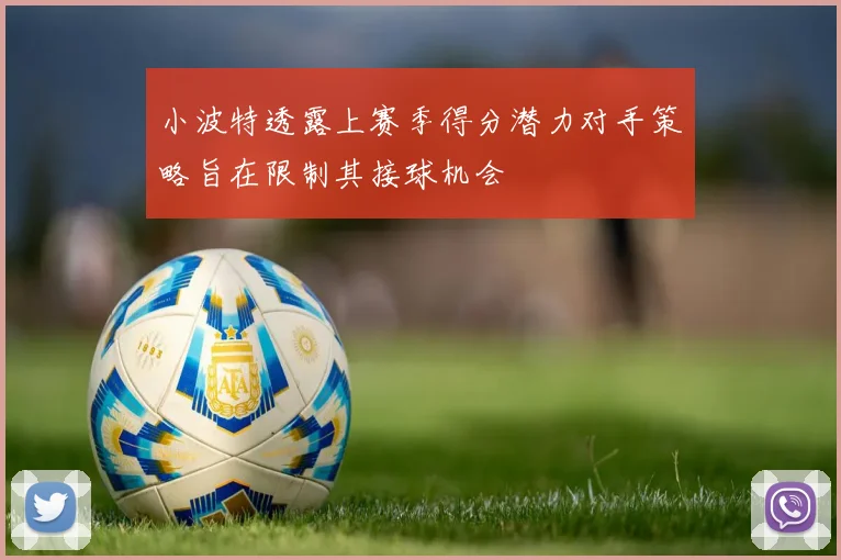 小波特透露上赛季得分潜力对手策略旨在限制其接球机会