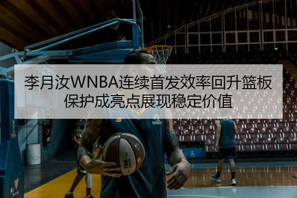 李月汝WNBA连续首发效率回升篮板保护成亮点展现稳定价值