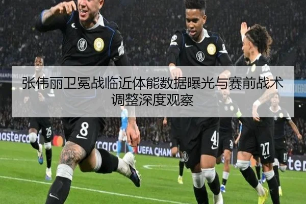 张伟丽卫冕战临近体能数据曝光与赛前战术调整深度观察
