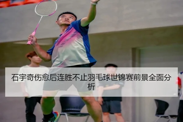 石宇奇伤愈后连胜不止羽毛球世锦赛前景全面分析