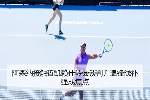 阿森纳接触哲凯赖什转会谈判升温锋线补强成焦点