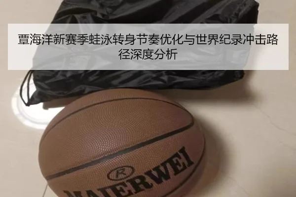 覃海洋新赛季蛙泳转身节奏优化与世界纪录冲击路径深度分析