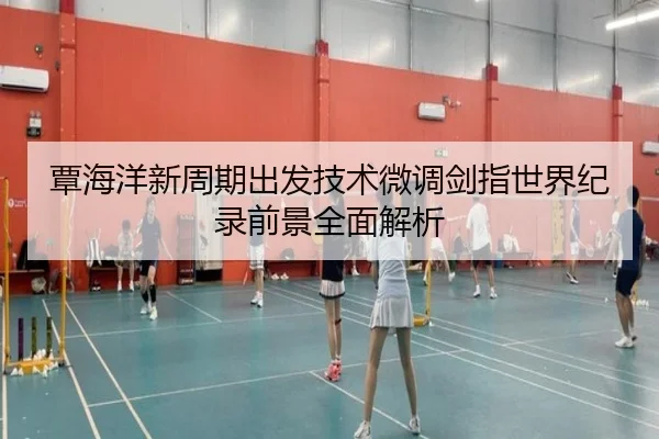 覃海洋新周期出发技术微调剑指世界纪录前景全面解析