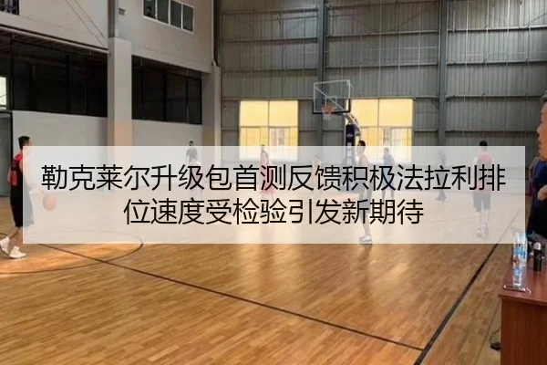 勒克莱尔升级包首测反馈积极法拉利排位速度受检验引发新期待