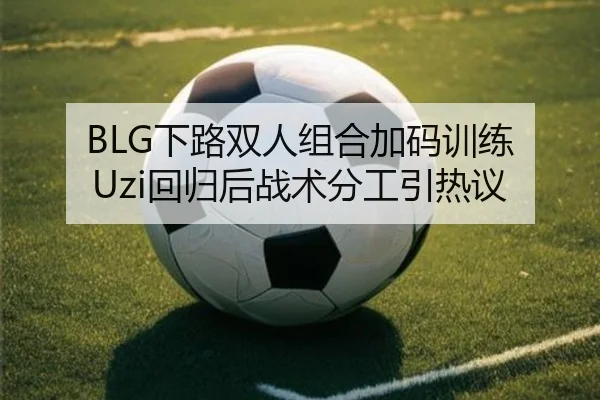 BLG下路双人组合加码训练 Uzi回归后战术分工引热议