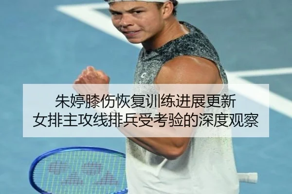 朱婷膝伤恢复训练进展更新 女排主攻线排兵受考验的深度观察