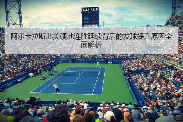 阿尔卡拉斯北美硬地连胜延续背后的发球提升原因全面解析