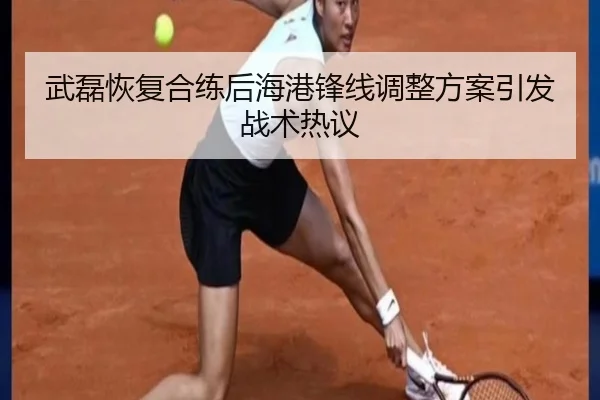武磊恢复合练后海港锋线调整方案引发战术热议