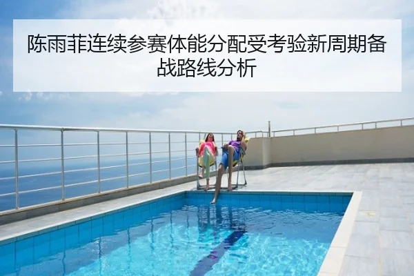 陈雨菲连续参赛体能分配受考验新周期备战路线分析